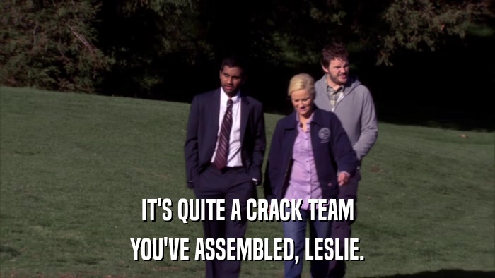 IT'S QUITE A CRACK TEAM YOU'VE ASSEMBLED, LESLIE. 