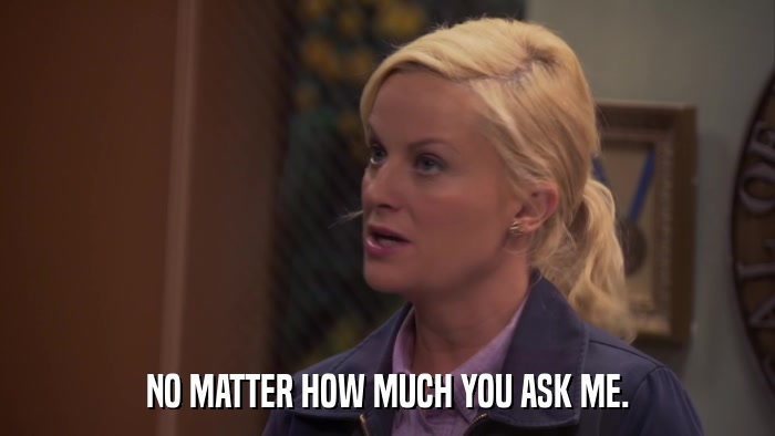 NO MATTER HOW MUCH YOU ASK ME.  