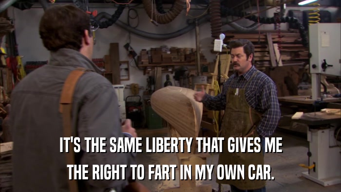 IT'S THE SAME LIBERTY THAT GIVES ME THE RIGHT TO FART IN MY OWN CAR. 