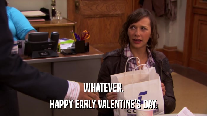 WHATEVER. HAPPY EARLY VALENTINE'S DAY. 