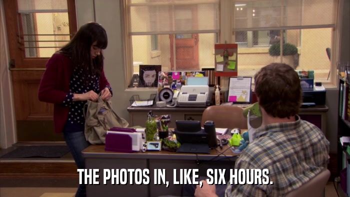 THE PHOTOS IN, LIKE, SIX HOURS.  