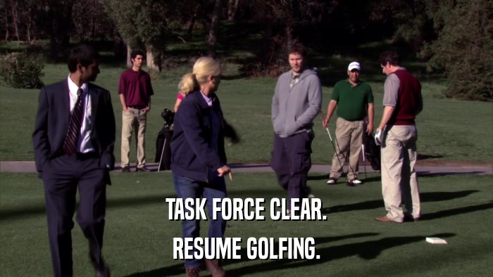 TASK FORCE CLEAR. RESUME GOLFING. 