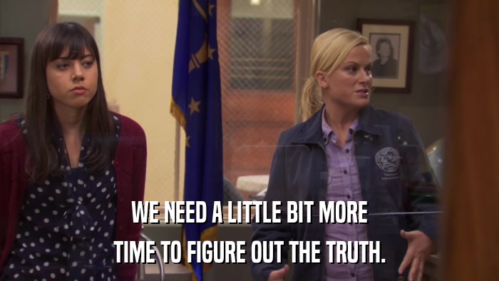 WE NEED A LITTLE BIT MORE TIME TO FIGURE OUT THE TRUTH. 