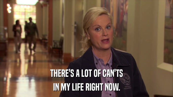 THERE'S A LOT OF CAN'TS IN MY LIFE RIGHT NOW. 