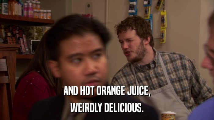 AND HOT ORANGE JUICE, WEIRDLY DELICIOUS. 