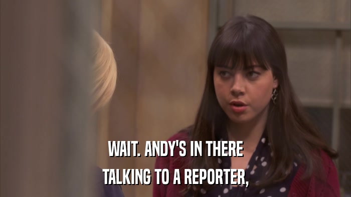 WAIT. ANDY'S IN THERE TALKING TO A REPORTER, 