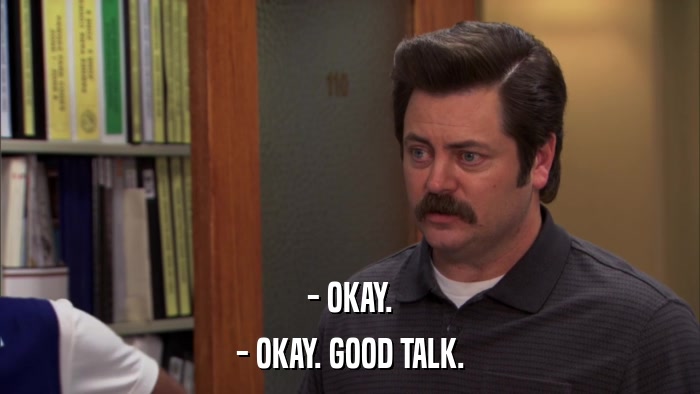 - OKAY. - OKAY. GOOD TALK. 