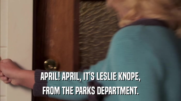 APRIL! APRIL, IT'S LESLIE KNOPE, FROM THE PARKS DEPARTMENT. 
