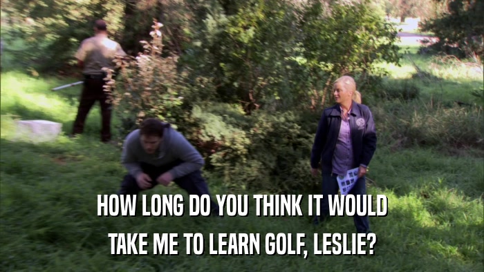 HOW LONG DO YOU THINK IT WOULD TAKE ME TO LEARN GOLF, LESLIE? 