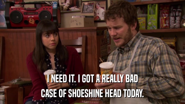 I NEED IT. I GOT A REALLY BAD CASE OF SHOESHINE HEAD TODAY. 