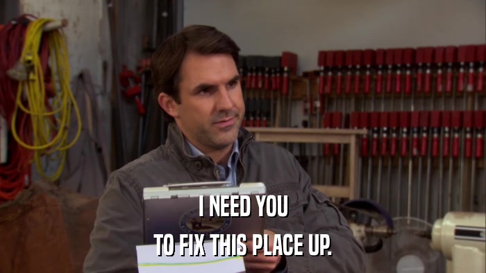I NEED YOU TO FIX THIS PLACE UP. 