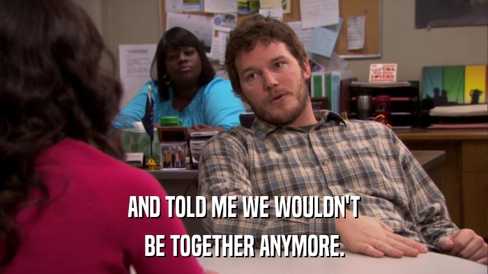 AND TOLD ME WE WOULDN'T BE TOGETHER ANYMORE. 