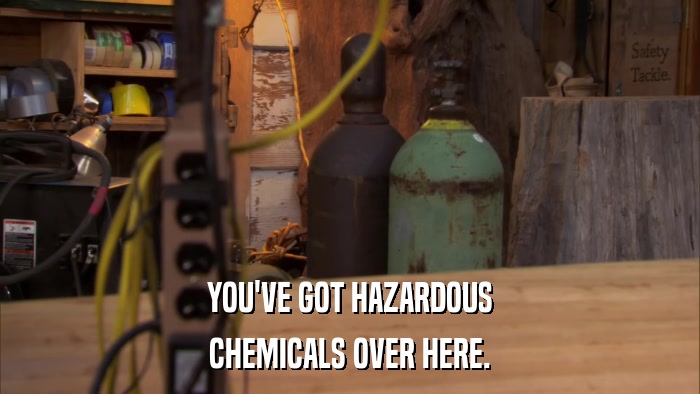 YOU'VE GOT HAZARDOUS CHEMICALS OVER HERE. 
