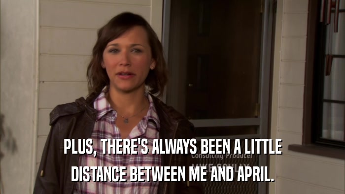 PLUS, THERE'S ALWAYS BEEN A LITTLE DISTANCE BETWEEN ME AND APRIL. 