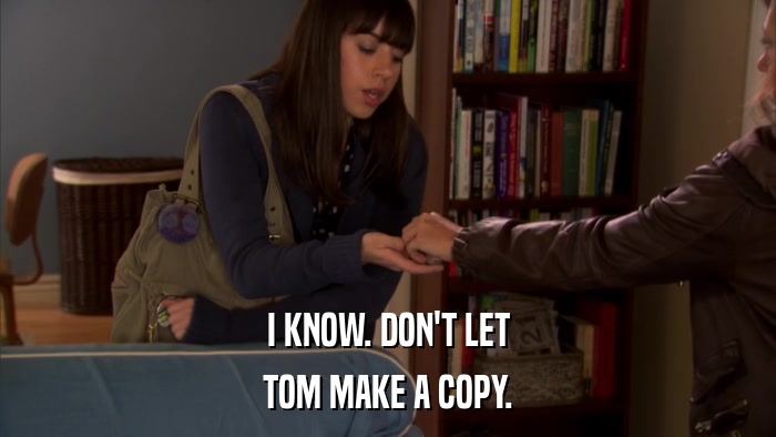I KNOW. DON'T LET TOM MAKE A COPY. 