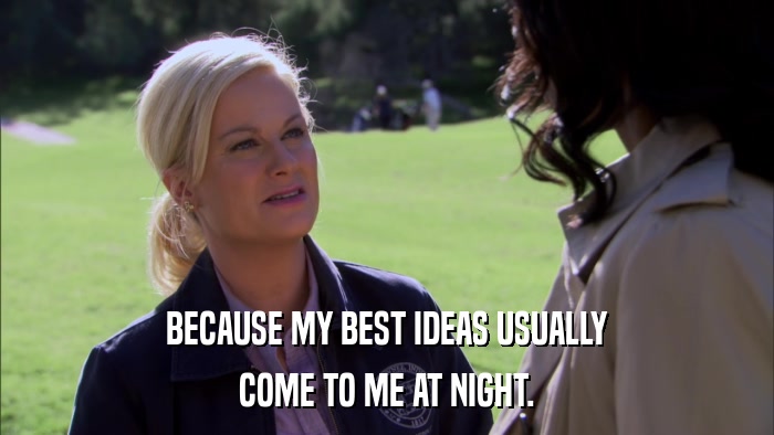 BECAUSE MY BEST IDEAS USUALLY COME TO ME AT NIGHT. 