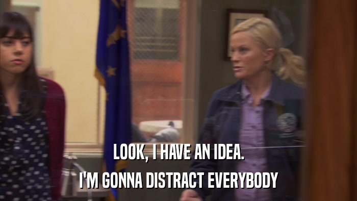 LOOK, I HAVE AN IDEA. I'M GONNA DISTRACT EVERYBODY 