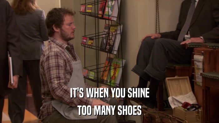 IT'S WHEN YOU SHINE TOO MANY SHOES 