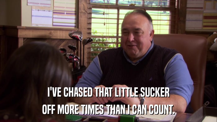 I'VE CHASED THAT LITTLE SUCKER OFF MORE TIMES THAN I CAN COUNT. 