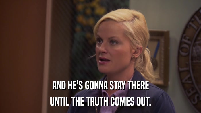 AND HE'S GONNA STAY THERE UNTIL THE TRUTH COMES OUT. 