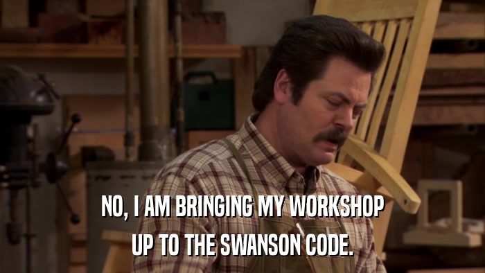 NO, I AM BRINGING MY WORKSHOP UP TO THE SWANSON CODE. 