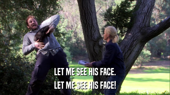 LET ME SEE HIS FACE. LET ME SEE HIS FACE! 