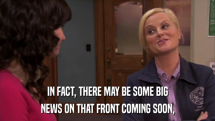 IN FACT, THERE MAY BE SOME BIG NEWS ON THAT FRONT COMING SOON, 