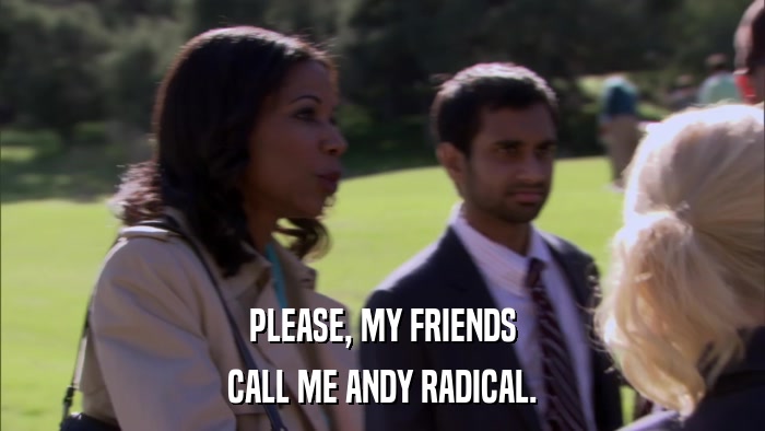 PLEASE, MY FRIENDS CALL ME ANDY RADICAL. 