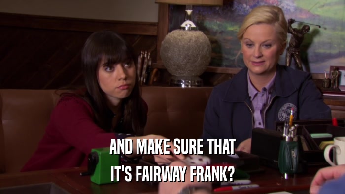 AND MAKE SURE THAT IT'S FAIRWAY FRANK? 