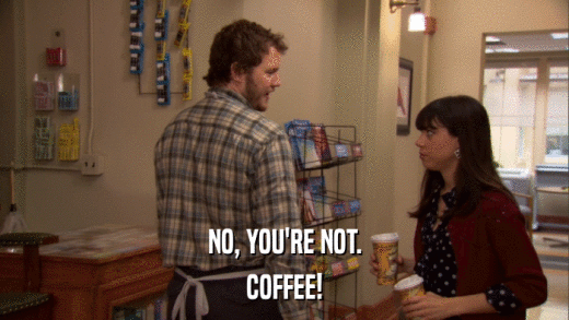 NO, YOU'RE NOT. COFFEE! 