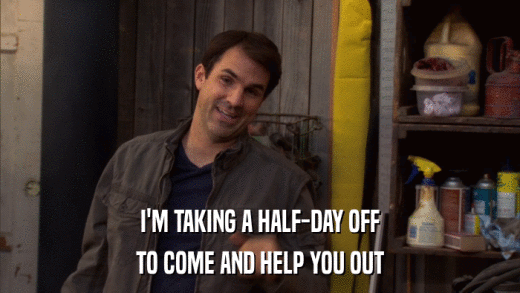 I'M TAKING A HALF-DAY OFF TO COME AND HELP YOU OUT 