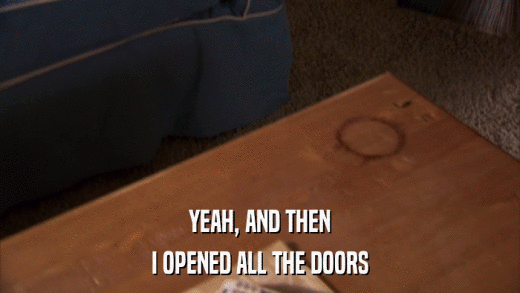 YEAH, AND THEN I OPENED ALL THE DOORS 