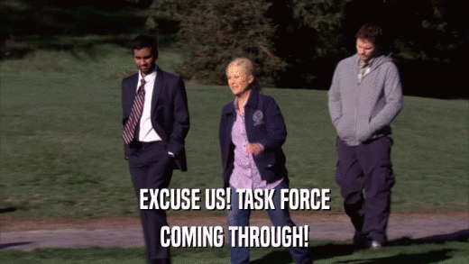 EXCUSE US! TASK FORCE COMING THROUGH! 