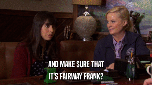 AND MAKE SURE THAT IT'S FAIRWAY FRANK? 