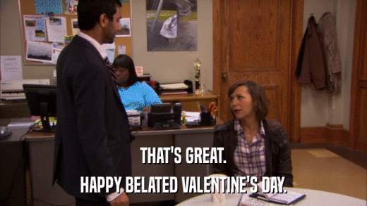 THAT'S GREAT. HAPPY BELATED VALENTINE'S DAY. 