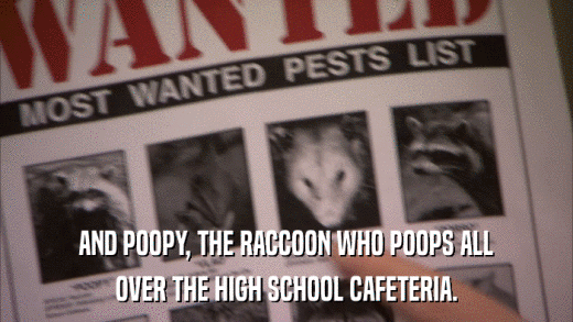 AND POOPY, THE RACCOON WHO POOPS ALL OVER THE HIGH SCHOOL CAFETERIA. 