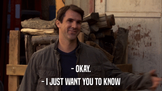 - OKAY. - I JUST WANT YOU TO KNOW 