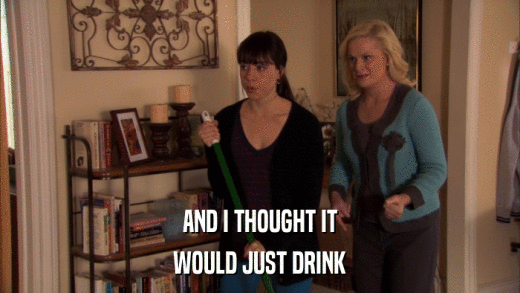 AND I THOUGHT IT WOULD JUST DRINK 