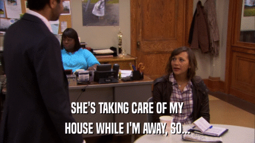 SHE'S TAKING CARE OF MY HOUSE WHILE I'M AWAY, SO... 
