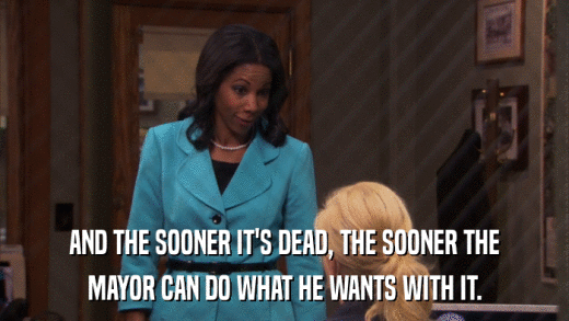 AND THE SOONER IT'S DEAD, THE SOONER THE MAYOR CAN DO WHAT HE WANTS WITH IT. 