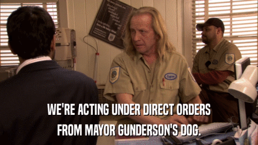 WE'RE ACTING UNDER DIRECT ORDERS FROM MAYOR GUNDERSON'S DOG. 