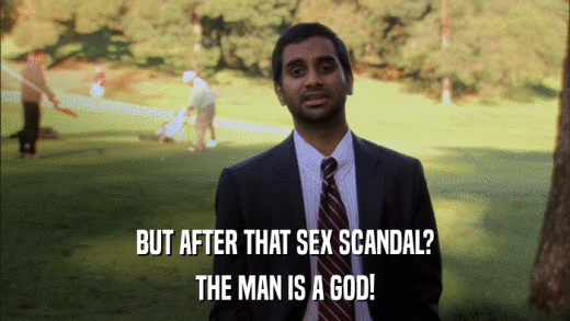 BUT AFTER THAT SEX SCANDAL? THE MAN IS A GOD! 