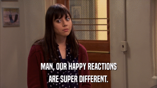 MAN, OUR HAPPY REACTIONS ARE SUPER DIFFERENT. 