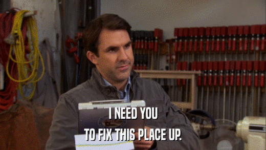 I NEED YOU TO FIX THIS PLACE UP. 