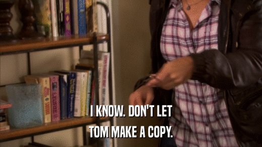 I KNOW. DON'T LET TOM MAKE A COPY. 