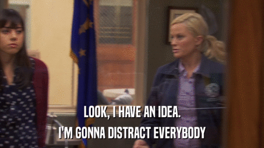 LOOK, I HAVE AN IDEA. I'M GONNA DISTRACT EVERYBODY 