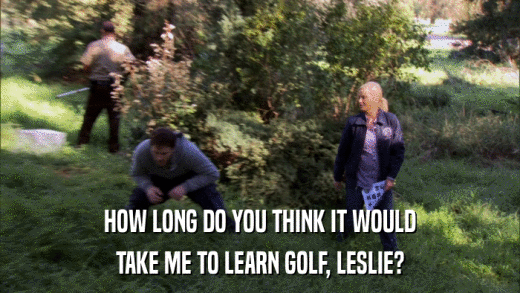HOW LONG DO YOU THINK IT WOULD TAKE ME TO LEARN GOLF, LESLIE? 