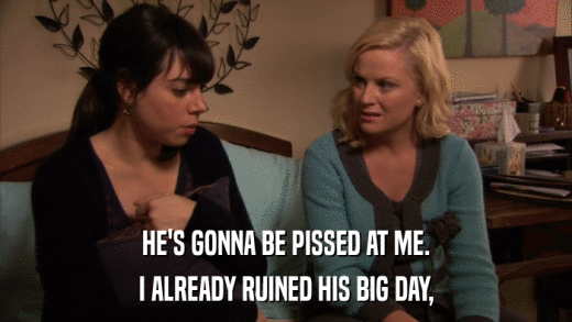 HE'S GONNA BE PISSED AT ME. I ALREADY RUINED HIS BIG DAY, 