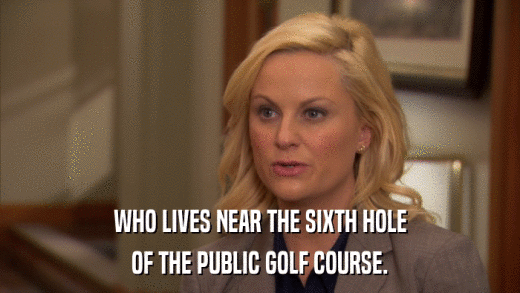 WHO LIVES NEAR THE SIXTH HOLE OF THE PUBLIC GOLF COURSE. 