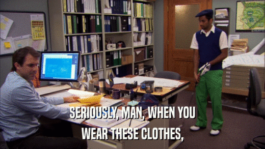 SERIOUSLY, MAN, WHEN YOU WEAR THESE CLOTHES, 